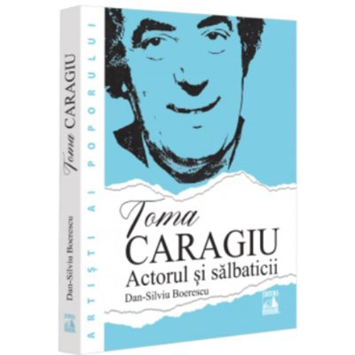 Toma Caragiu. Actorul si salbaticii - Dan-Silviu Boerescu