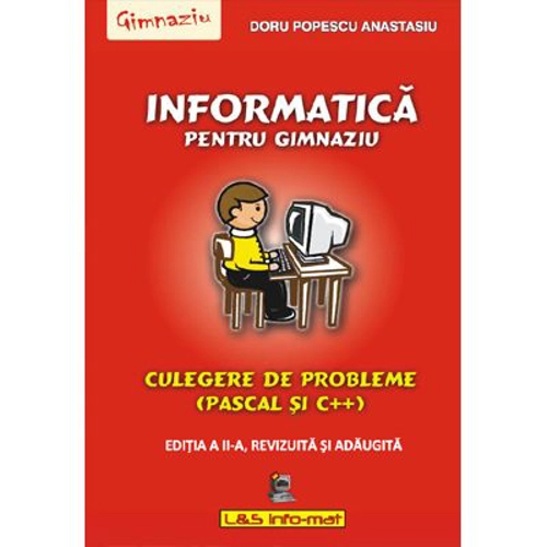 Informatica pentru gimnaziu, culegere de probleme (Pascal si C++) - Editia a II-a, revizuita si adaugita