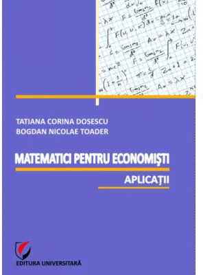 Matematici pentru economisti. Aplicatii - Bogdan Nicolae Toader, Tatiana Corina Dosescu