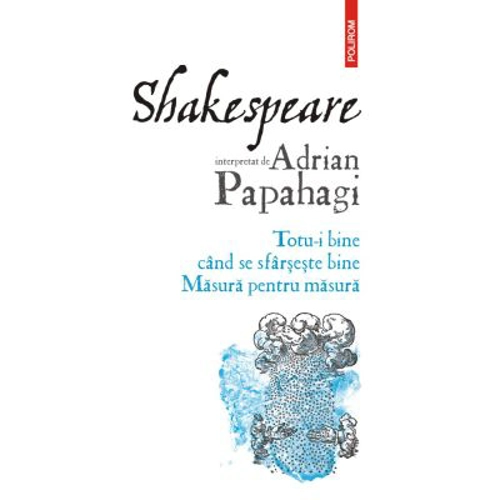 Shakespeare interpretat de Adrian Papahagi. Totu-i bine cand se sfarseste bine. Masura pentru masura - Adrian Papahagi