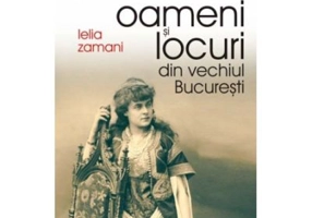 Oameni si locuri din vechiul Bucuresti - Lelia Zamani