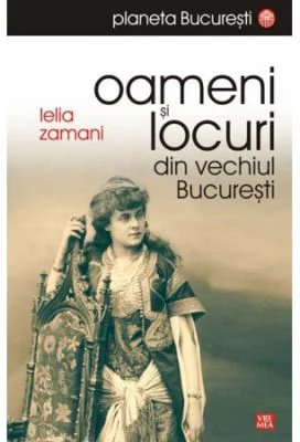 Oameni si locuri din vechiul Bucuresti - Lelia Zamani