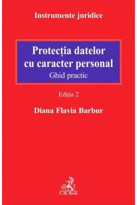 Protectia datelor cu caracter personal. Ghid practic. Editia 2 - Diana Flavia Barbur