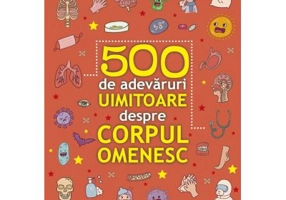 500 de adevaruri uimitoare despre corpul omenesc
