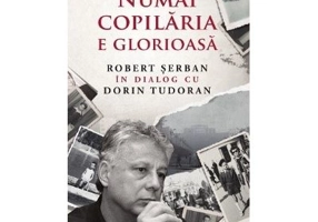 Numai copilaria e glorioasa - Robert Serban in dialog cu Dorin Tudoran