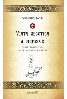 Viata ascetica a mamelor. Carte de rugaciuni pentru mamele ortodoxe