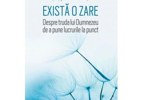 Exista o zare. Despre truda lui Dumnezeu de a pune lucrurile la punct - Mihai Fratila