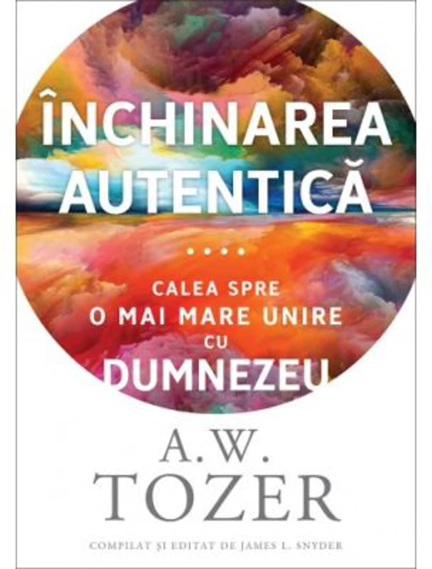 Inchinarea autentica. Calea spre o mai mare unire cu Dumnezeu - A. W. Tozer