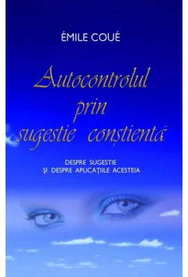Autocontrolul prin sugestie constienta. Despre sugestie si despre aplicatiile acesteia - Emile Coue