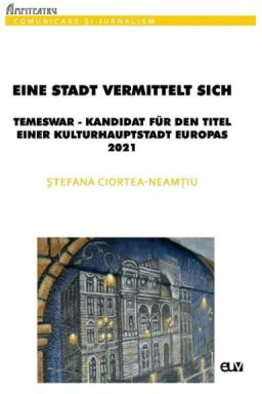 Eine Stadt vermittelt sich: Temeswar - Kandidat fur den Titel einer Kulturhauptstadt Europas 2021 - Stefana Ciortea-Neamtiu