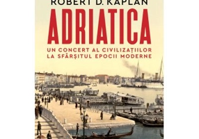 Adriatica. Un concert al civilizatiilor la sfarsitul epocii moderne - Robert D. Kaplan