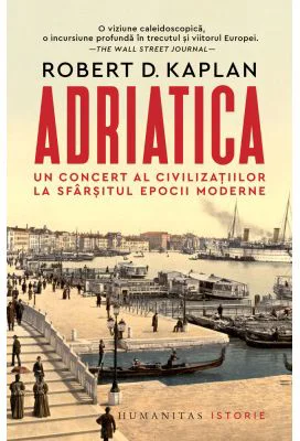 Adriatica. Un concert al civilizatiilor la sfarsitul epocii moderne - Robert D. Kaplan