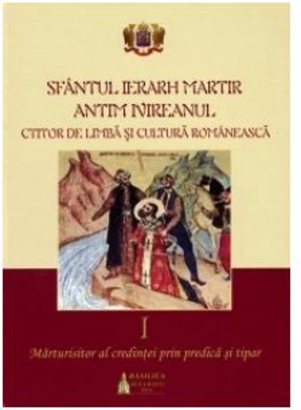 Sfantul Ierarh Martir Antim Ivireanul, ctitor de limba si cultura romaneasca. Volumul 1. Marturisitor al credintei prin predica si tipar
