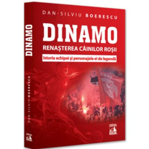 Dinamo. Renasterea „Cainilor rosii”. Istoria echipei si personajele ei de legenda - Dan-Silviu Boerescu