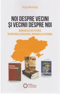 Noi despre vecini si vecinii despre noi. Manualele de istorie in Republica Moldova, Romania si Ucraina - Sergiu Musteata
