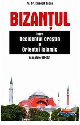 Bizantul intre Occidentul crestin si Orientul islamic (secolele 7-15) - pr. dr. Emanoil Babus