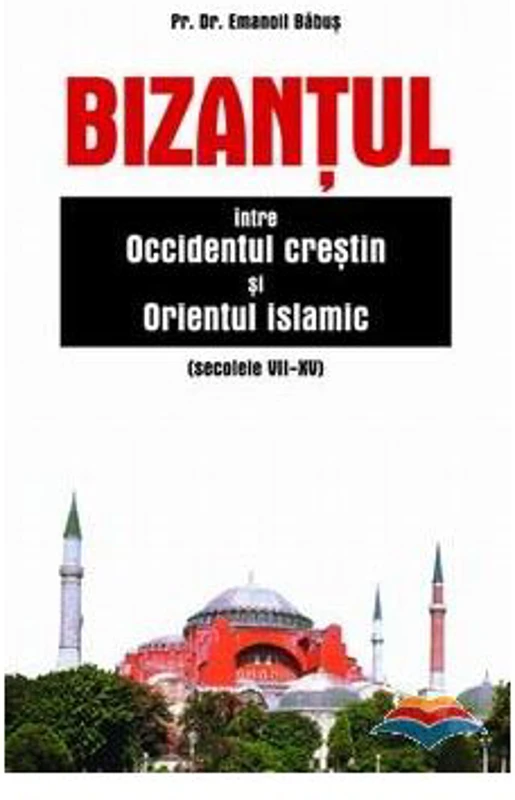 Bizantul intre Occidentul crestin si Orientul islamic (secolele 7-15) - pr. dr. Emanoil Babus