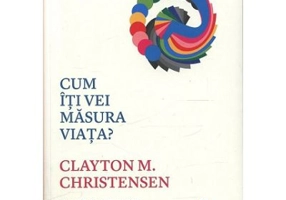 Cum iti vei masura viata? - Clayton M. Christensen