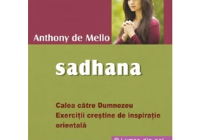 Sadhana. Calea catre Dumnezeu. Exercitii crestine de inspiratie orientala - Anthony De Mello