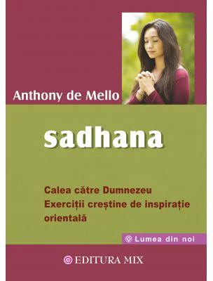 Sadhana. Calea catre Dumnezeu. Exercitii crestine de inspiratie orientala - Anthony De Mello