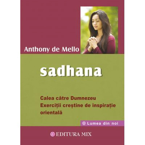 Sadhana. Calea catre Dumnezeu. Exercitii crestine de inspiratie orientala - Anthony De Mello