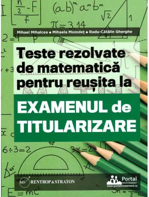 Teste REZOLVATE de matematica pentru reusita la examenul de titularizare - Mihael Mihalcea, Mihaela Molodet, Radu Gherghe