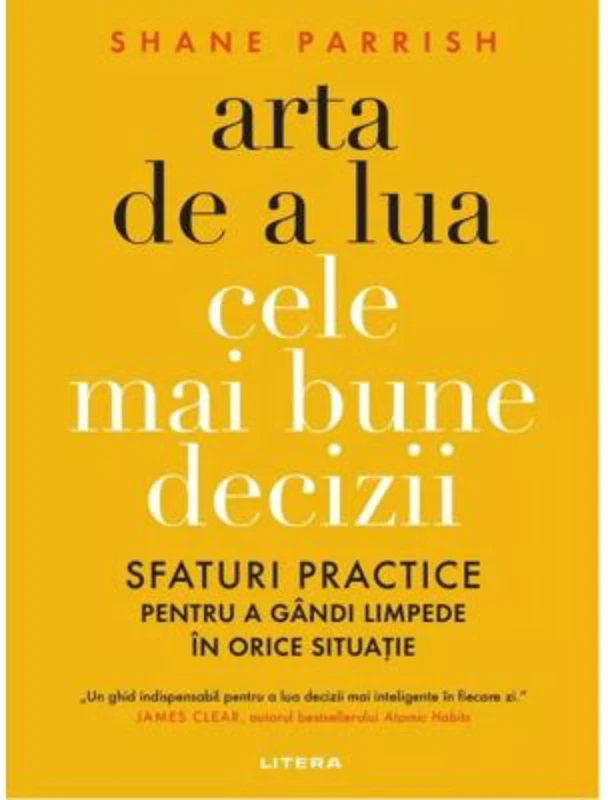 Arta de a lua cele mai bune decizii. Sfaturi practice pentru a gandi limpede in orice situatie - Shane Parrish