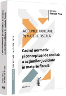 Actiunile judiciare in materie fiscala. Vol. 1. Cadrul normativ si conceptual de analiza a actiunilor judiciare in materie fiscala - Valentina Gherasi