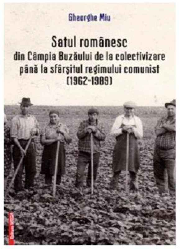 Satul romanesc din Campia Buzaului de la colectivizare pana la sfarsitul regimului comunist (1962–1989) - Gheorghe Miu