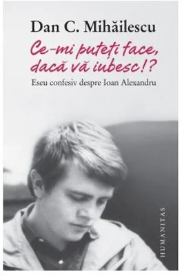 Ce-mi puteti face, daca va iubesc!? Eseu confesiv despre Ioan Alexandru