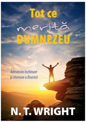 Tot ce merita Dumnezeu. Adevarata inchinare si chemare a Bisericii - N. T. Wright