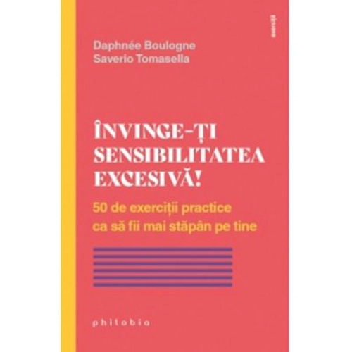 Invinge-ti sensibilitatea excesiva! 50 de exercitii practice ca sa fii mai stapan pe tine - Saverio Tomasella, Daphnee Boulogne