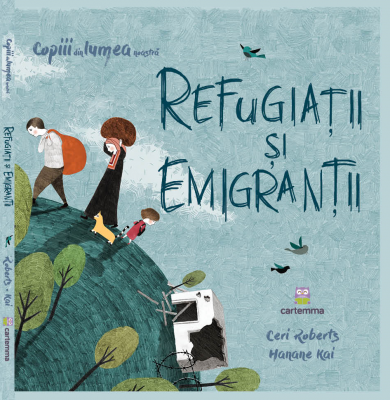 Refugiatii si emigrantii - Ceri Roberts. Ilustratii de Hanane Kai
