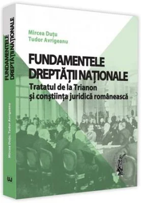 Fundamentele dreptatii nationale. Tratatul de la Trianon si constiinta juridica romaneasca - Mircea Dutu, Tudor Avrigeanu