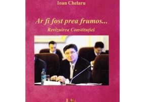 Ar fi fost prea frumos …Revizuirea constitutiei - Ioan Chelaru