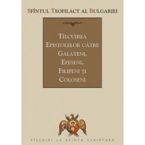 Tilcuirea Epistolelor catre Galateni, Efeseni, Filipeni si Coloseni - sf. Teofilact al Bulgariei