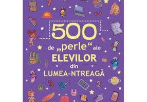 500 de „perle” ale elevilor din lumea-ntreaga