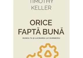 Orice fapta buna. Munca ta si lucrarea lui Dumnezeu - Timothy Keller