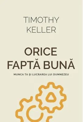 Orice fapta buna. Munca ta si lucrarea lui Dumnezeu - Timothy Keller