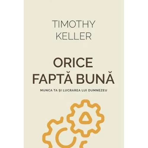 Orice fapta buna. Munca ta si lucrarea lui Dumnezeu - Timothy Keller