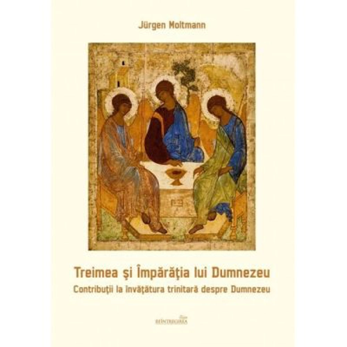 Treimea si Imparatia lui Dumnezeu. Contributii la invatatura trinitara despre Dumnezeu - Jurgen Moltmann