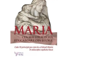 Maria, cea mai stralucita educatoare din istorie. Cele 10 principii pe care le-a folosit Maria in educatia copilului Iisus - Augusto Cury