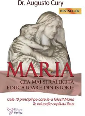 Maria, cea mai stralucita educatoare din istorie. Cele 10 principii pe care le-a folosit Maria in educatia copilului Iisus - Augusto Cury