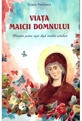 Viata Maicii Domnului. Povestiri pentru copii dupa traditia ortodoxa