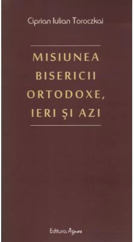 Misiunea Bisericii Ortodoxe, ieri si azi - Ciprian Iulian Toroczkai