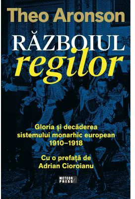 Razboiul regilor. Gloria si decaderea sistemului monarhic european, 1910-1918 - Theo Aronson