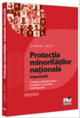 Protectia minoritatilor nationale. Volumul 3. Corelarea dreptului intern al statelor cu normele internationale - Gabriel Micu