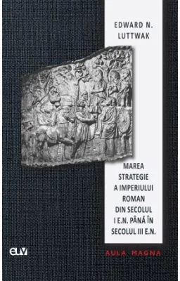 Marea strategie a Imperiului Roman din secolul I e. n. pana in secolul III e. n. - Edward N. Luttwak