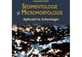 Sedimentologie si micromorfologie. Aplicatii in arheologie. Editia II - Constantin Haita
