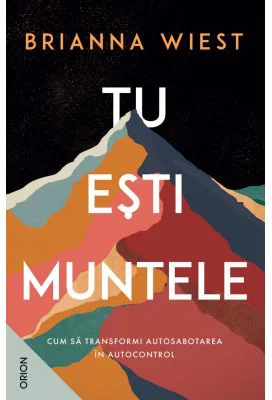 Tu esti muntele. Cum sa transformi autosabotarea in autocontrol - Brianna Wiest